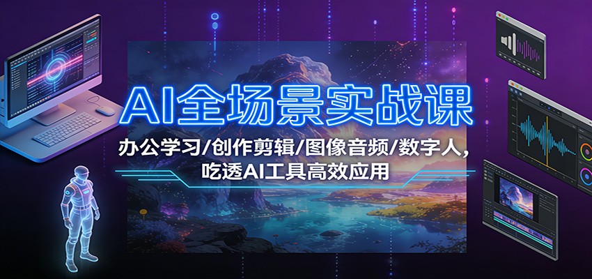 AI全场景实战课：办公学习/创作剪辑/图像音频/数字人，吃透AI工具高效应用青祥项目库-闲云创业网-老谢轻创网-中创网-福缘网-冒泡网-资源之家-魔方项目库青祥项目库