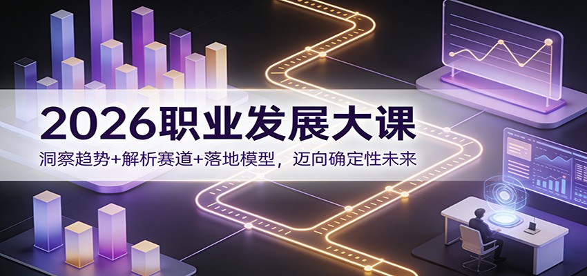 2026职业发展大课：洞察趋势+解析赛道+落地模型，迈向确定性未来青祥项目库-闲云创业网-老谢轻创网-中创网-福缘网-冒泡网-资源之家-魔方项目库青祥项目库
