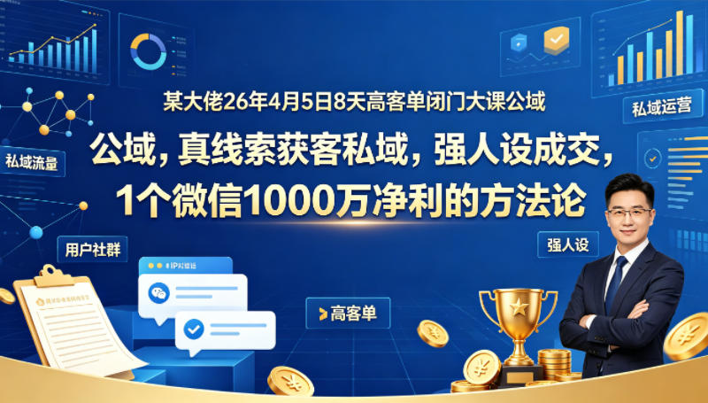 某大佬26年4月5日8天高客单闭门大课公域，真线索获客私域，强人设成交，1个微信1000W净利的方法论青祥项目库-闲云创业网-老谢轻创网-中创网-福缘网-冒泡网-资源之家-魔方项目库青祥项目库
