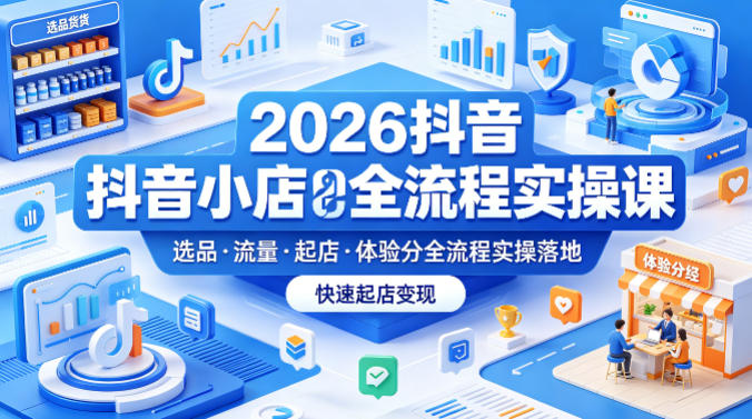 2026抖音小店全流程实操课，覆盖选品、流量、起店、体验分全流程实操落地，快速起店变现青祥项目库-闲云创业网-老谢轻创网-中创网-福缘网-冒泡网-资源之家-魔方项目库青祥项目库