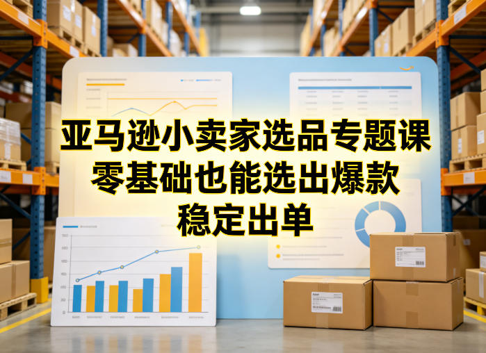 亚马逊小卖家选品专题课，零基础也能选出爆款，稳定出单青祥项目库-闲云创业网-老谢轻创网-中创网-福缘网-冒泡网-资源之家-魔方项目库青祥项目库