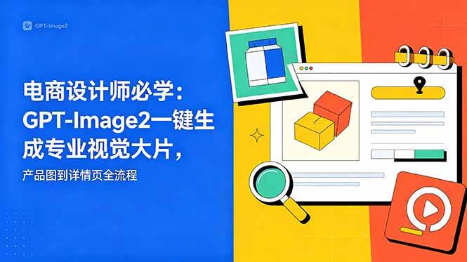电商设计师必学-更新：GPT-Image2一键生成专业视觉大片，产品图到详情页全流程青祥项目库-闲云创业网-老谢轻创网-中创网-福缘网-冒泡网-资源之家-魔方项目库青祥项目库