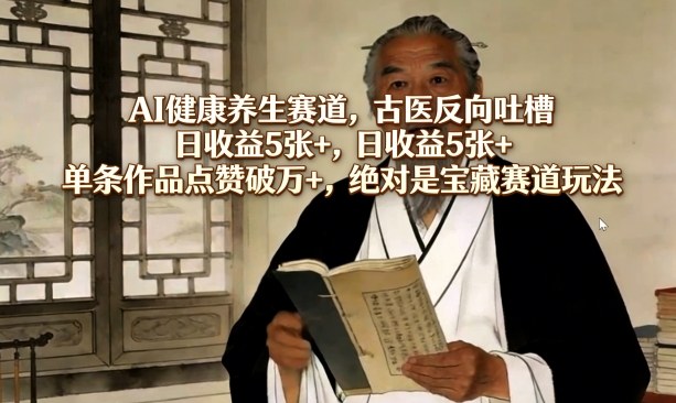AI健康养生赛道，古医反向吐槽，日收益5张+，单条作品点赞破万+，绝对是宝藏赛道玩法青祥项目库-闲云创业网-老谢轻创网-中创网-福缘网-冒泡网-资源之家-魔方项目库青祥项目库
