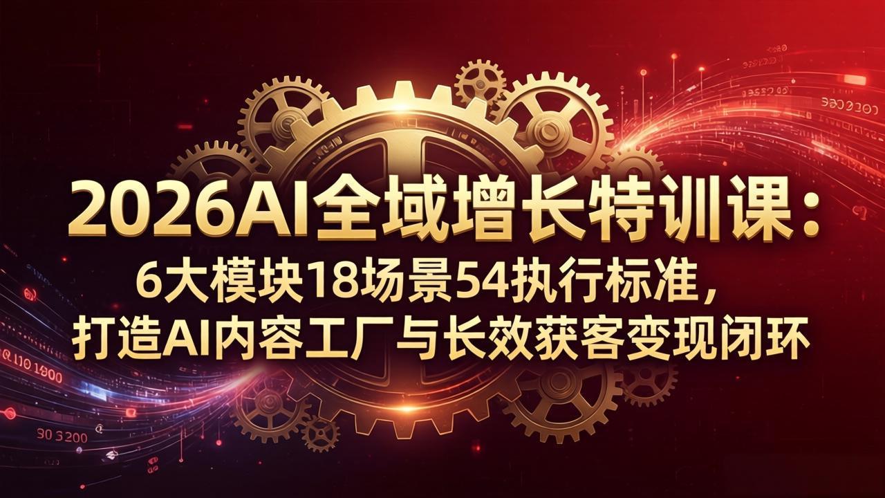 2026AI全域增长特训课：6大模块18场景54执行标准，打造AI内容工厂与长效获客变现闭环青祥项目库-闲云创业网-老谢轻创网-中创网-福缘网-冒泡网-资源之家-魔方项目库青祥项目库
