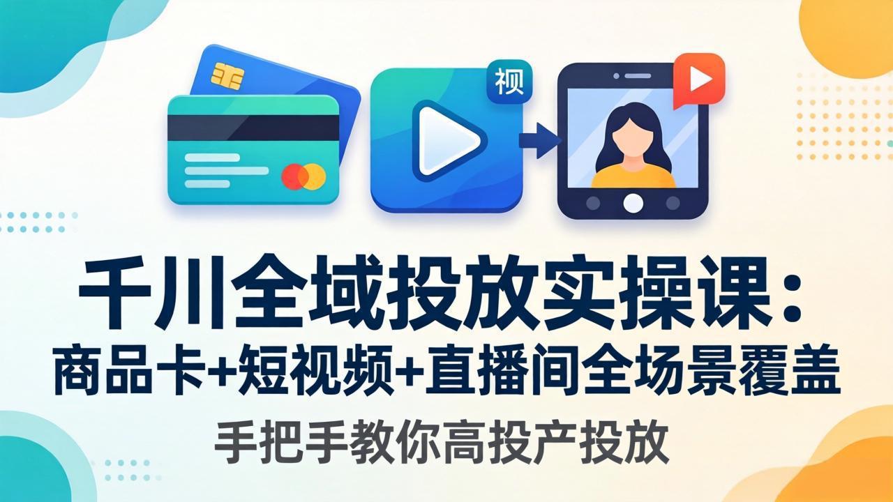千川全域投放实操课-更新4月30：商品卡+短视频+直播间全场景覆盖，手把手教你高投产投放青祥项目库-闲云创业网-老谢轻创网-中创网-福缘网-冒泡网-资源之家-魔方项目库青祥项目库