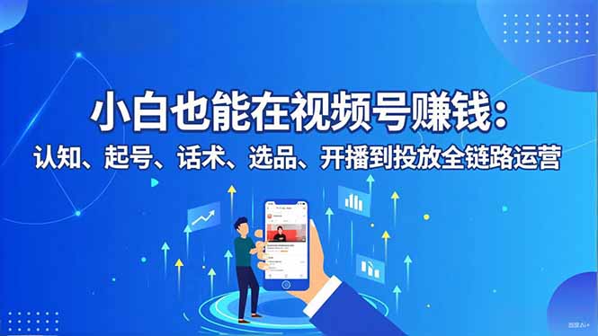 小白也能在视频号赚钱：认知、起号、话术、选品、开播到投放全链路运营青祥项目库-闲云创业网-老谢轻创网-中创网-福缘网-冒泡网-资源之家-魔方项目库青祥项目库