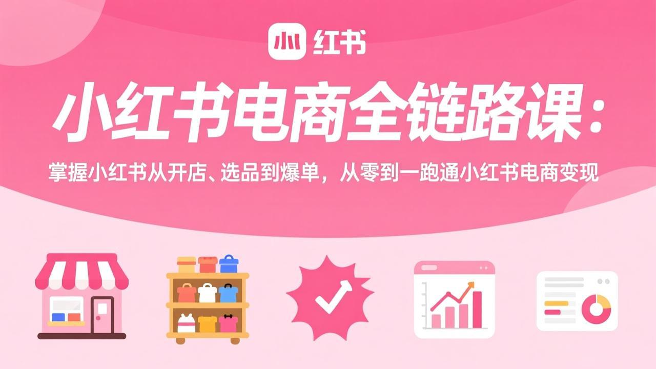 小红书电商全链路课：掌握小红书从开店、选品到爆单，从零到一跑通小红书电商变现青祥项目库-闲云创业网-老谢轻创网-中创网-福缘网-冒泡网-资源之家-魔方项目库青祥项目库