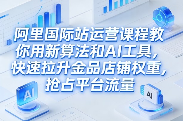 阿里国际站运营课程，教你用新算法和AI工具，快速拉升金品店铺权重，抢占平台流量(更新2026)青祥项目库-闲云创业网-老谢轻创网-中创网-福缘网-冒泡网-资源之家-魔方项目库青祥项目库
