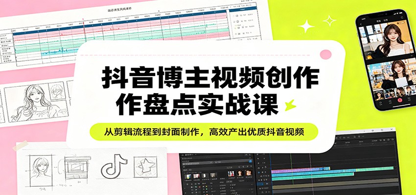 抖音博主视频创作盘点实战课：从剪辑流程到封面制作，高效产出优质抖音视频青祥项目库-闲云创业网-老谢轻创网-中创网-福缘网-冒泡网-资源之家-魔方项目库青祥项目库