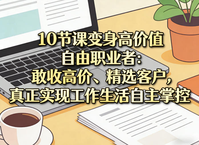10节课变身高价值自由职业者：敢收高价、精选客户，真正实现工作生活自主掌控青祥项目库-闲云创业网-老谢轻创网-中创网-福缘网-冒泡网-资源之家-魔方项目库青祥项目库