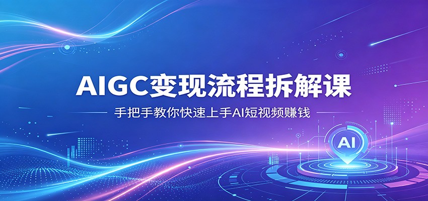 AIGC变现流程拆解课，手把手教你快速上手AI短视频赚钱青祥项目库-闲云创业网-老谢轻创网-中创网-福缘网-冒泡网-资源之家-魔方项目库青祥项目库