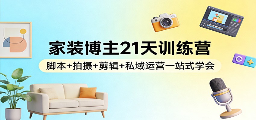 家装博主21天训练营：脚本+拍摄+剪辑+私域运营一站式学会青祥项目库-闲云创业网-老谢轻创网-中创网-福缘网-冒泡网-资源之家-魔方项目库青祥项目库