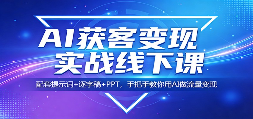 AI获客变现实战线下课：配套提示词+逐字稿+PPT，手把手教你用AI做流量变现青祥项目库-闲云创业网-老谢轻创网-中创网-福缘网-冒泡网-资源之家-魔方项目库青祥项目库