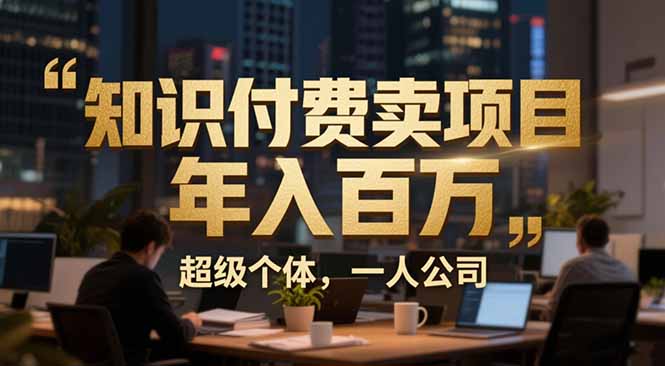 从0到年入百万：超级个体实战心得公开，个人IP×精准引流×成交系统全拆解青祥项目库-闲云创业网-老谢轻创网-中创网-福缘网-冒泡网-资源之家-魔方项目库青祥项目库