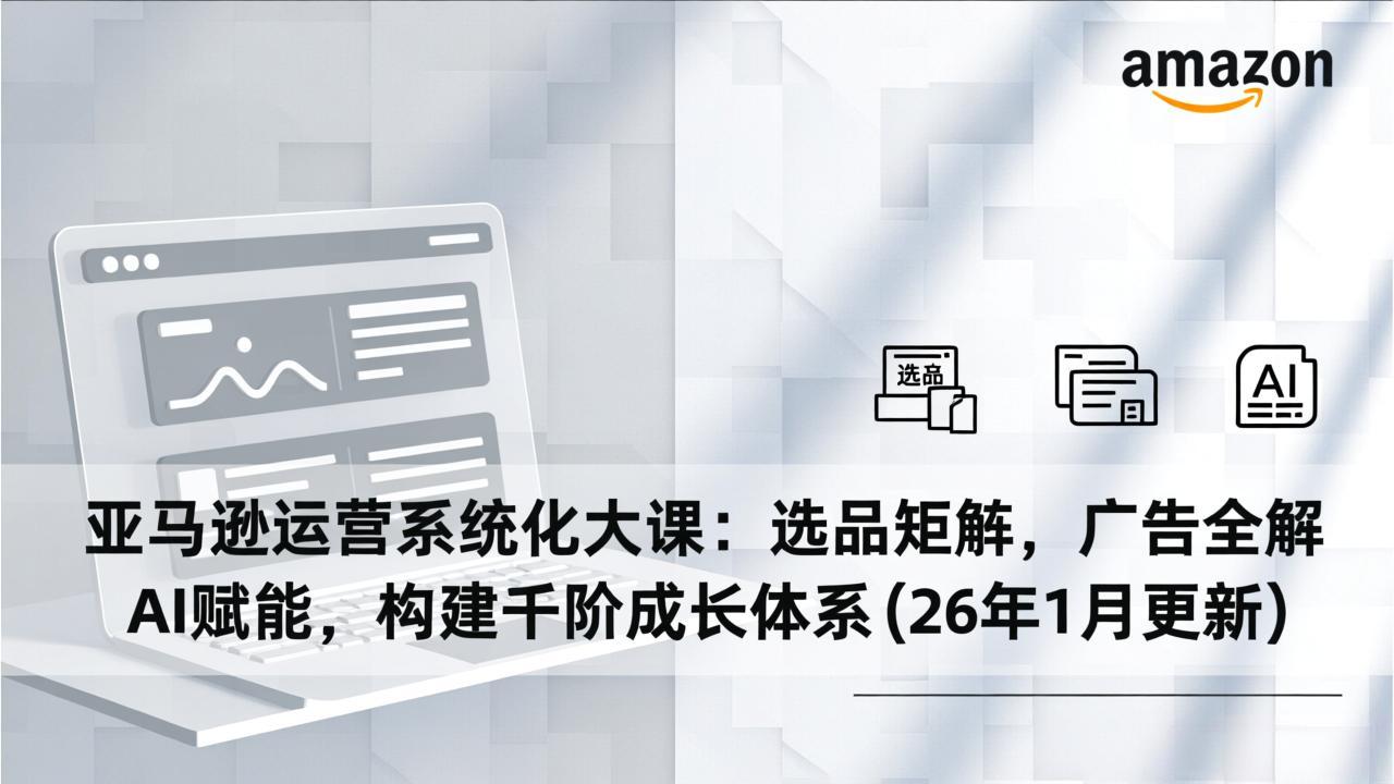 亚马逊运营系统化大课：选品矩阵，广告全解，AI赋能，构建千阶成长体系(26年1月更新青祥项目库-闲云创业网-老谢轻创网-中创网-福缘网-冒泡网-资源之家-魔方项目库青祥项目库