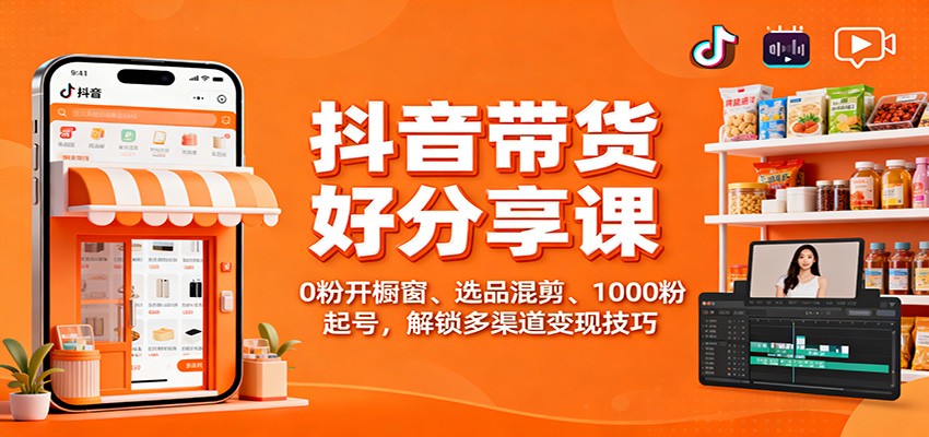 抖音带货好物分享课：0粉开橱窗、选品混剪、1000粉起号，解锁多渠道变现技巧青祥项目库-闲云创业网-老谢轻创网-中创网-福缘网-冒泡网-资源之家-魔方项目库青祥项目库