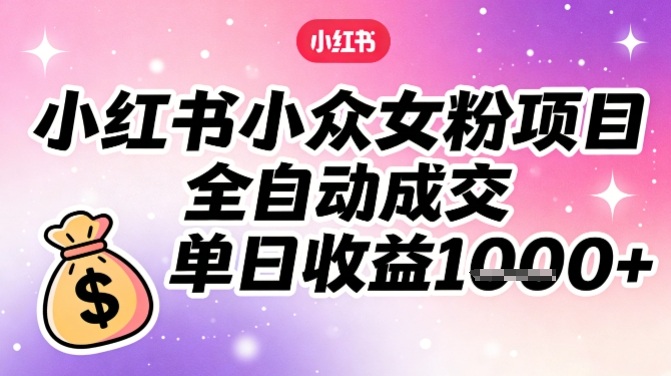 小红书小众女粉项目，全自动成交，单日收益多张青祥项目库-闲云创业网-老谢轻创网-中创网-福缘网-冒泡网-资源之家-魔方项目库青祥项目库