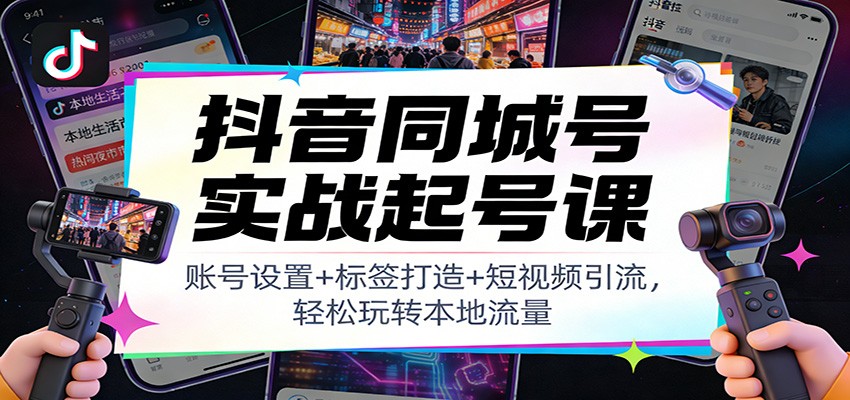 抖音同城号实战起号课：账号设置+标签打造+短视频引流，轻松玩转本地流量青祥项目库-闲云创业网-老谢轻创网-中创网-福缘网-冒泡网-资源之家-魔方项目库青祥项目库