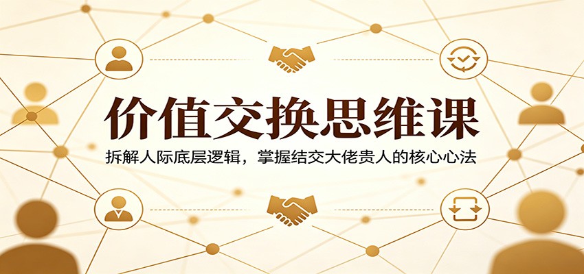 价值交换思维课：拆解人际底层逻辑，掌握结交大佬贵人的核心心法青祥项目库-闲云创业网-老谢轻创网-中创网-福缘网-冒泡网-资源之家-魔方项目库青祥项目库