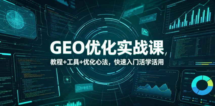 GEO优化实战课，教程+工具+优化心法，快速入门活学活用青祥项目库-闲云创业网-老谢轻创网-中创网-福缘网-冒泡网-资源之家-魔方项目库青祥项目库