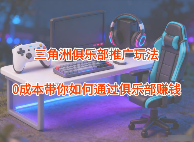 项目拆解：三角洲俱乐部推广玩法，0成本带你如何通过俱乐部賺钱青祥项目库-闲云创业网-老谢轻创网-中创网-福缘网-冒泡网-资源之家-魔方项目库青祥项目库