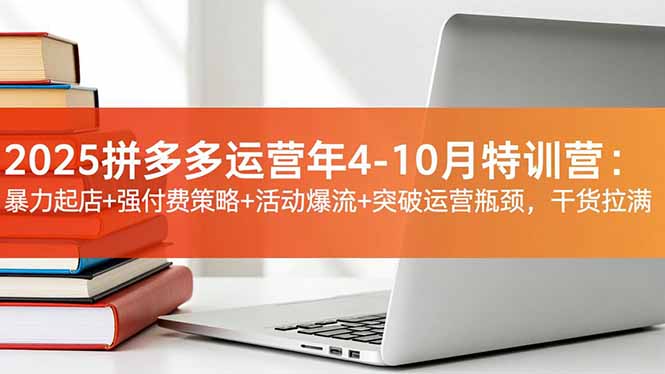 2025拼多多运营年4-10月特训营：暴力起店+强付费策略+活动爆流+突破运营瓶颈，干货拉满青祥项目库-闲云创业网-老谢轻创网-中创网-福缘网-冒泡网-资源之家-魔方项目库青祥项目库