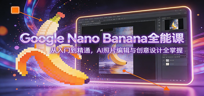 Google Nano Banana全能课：从入门到精通，AI照片编辑与创意设计全掌握青祥项目库-闲云创业网-老谢轻创网-中创网-福缘网-冒泡网-资源之家-魔方项目库青祥项目库