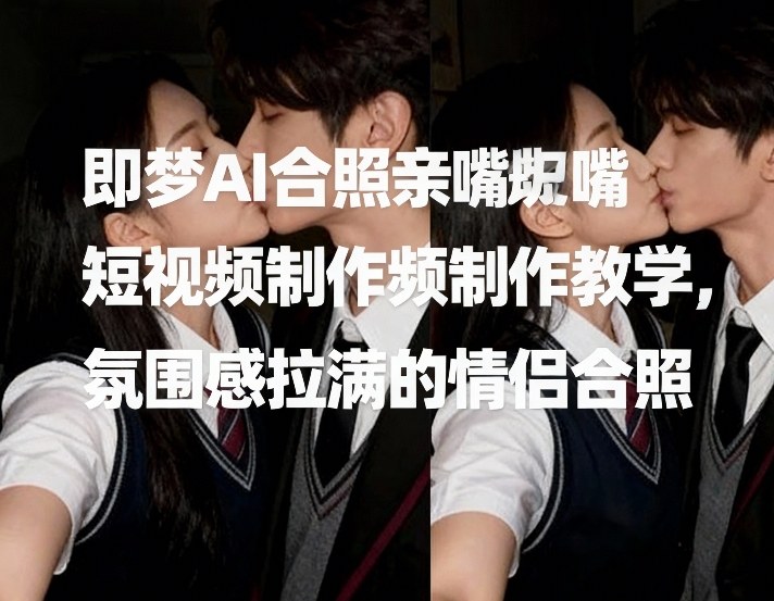 即梦AI合照亲嘴短视频制作教学，氛围感拉满的情侣合照青祥项目库-闲云创业网-老谢轻创网-中创网-福缘网-冒泡网-资源之家-魔方项目库青祥项目库
