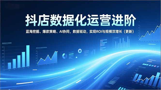 抖店数据化运营进阶，蓝海挖掘、爆款策略、AI协同，数据驱动，实现ROI与规模双增长(更新青祥项目库-闲云创业网-老谢轻创网-中创网-福缘网-冒泡网-资源之家-魔方项目库青祥项目库