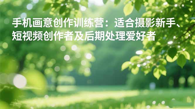 手机摄影之画意创作训练营:适合摄影新手、短视频创作者及后期处理爱好者青祥项目库-闲云创业网-老谢轻创网-中创网-福缘网-冒泡网-资源之家-魔方项目库青祥项目库