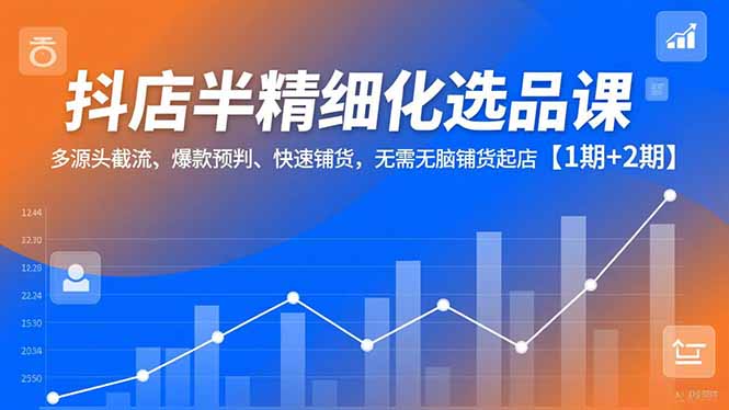抖店半精细化选品课，多源头截流、爆款预判、快速铺货，无脑铺货起店【1期+2期】青祥项目库-闲云创业网-老谢轻创网-中创网-福缘网-冒泡网-资源之家-魔方项目库青祥项目库