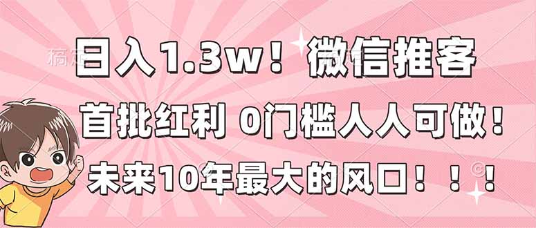 日入1.3w！微信推客，首批红利，未来10年最大的风口，0门槛，人人可做！青祥项目库-闲云创业网-老谢轻创网-中创网-福缘网-冒泡网-资源之家-魔方项目库青祥项目库