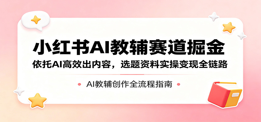 小红书AI教辅赛道掘金：依托AI高效出内容，选题资料实操变现全链路青祥项目库-闲云创业网-老谢轻创网-中创网-福缘网-冒泡网-资源之家-魔方项目库青祥项目库