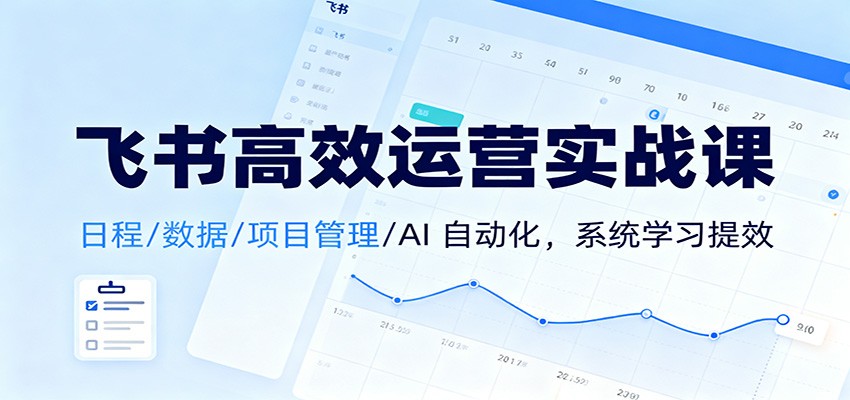 飞书高效运营实战课：日程/数据/项目管理/AI 自动化，系统学习提效青祥项目库-闲云创业网-老谢轻创网-中创网-福缘网-冒泡网-资源之家-魔方项目库青祥项目库