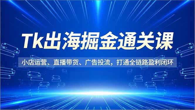 Tk出海掘金通关课，小店运营、直播带货、广告投流，打通全链路盈利闭环青祥项目库-闲云创业网-老谢轻创网-中创网-福缘网-冒泡网-资源之家-魔方项目库青祥项目库