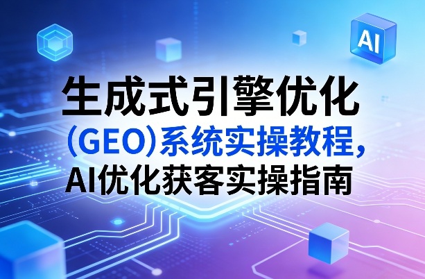 生成式引擎优化(GEO)系统实操教程,AI优化获客实操指南青祥项目库-闲云创业网-老谢轻创网-中创网-福缘网-冒泡网-资源之家-魔方项目库青祥项目库