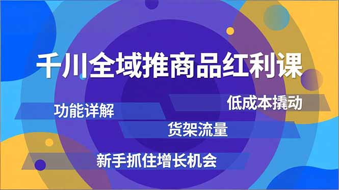 千川全域推商品红利课，功能详解、低成本撬动、货架流量，新手抓住增长机会青祥项目库-闲云创业网-老谢轻创网-中创网-福缘网-冒泡网-资源之家-魔方项目库青祥项目库