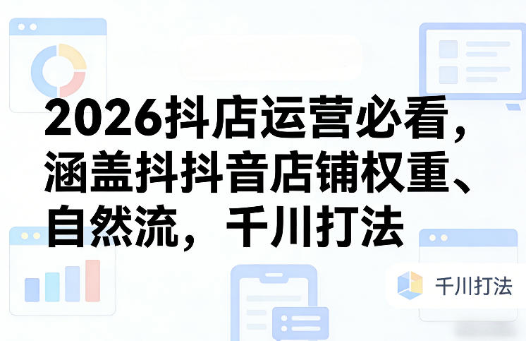 2026抖店运营必看，涵盖抖音店铺权重、自然流，千川打法青祥项目库-闲云创业网-老谢轻创网-中创网-福缘网-冒泡网-资源之家-魔方项目库青祥项目库