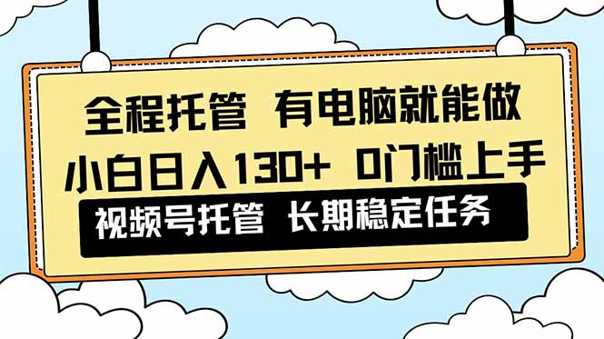 全程托管 解放双手，小白日入130+，视频号 0门槛上手实操青祥项目库-闲云创业网-老谢轻创网-中创网-福缘网-冒泡网-资源之家-魔方项目库青祥项目库