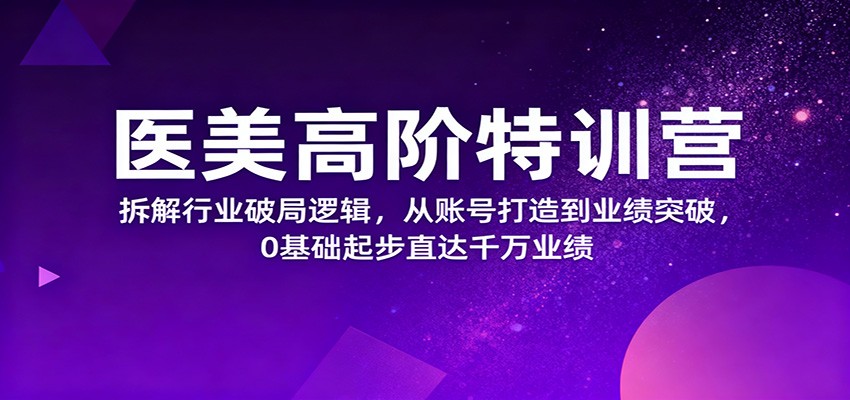 医美高阶特训营,拆解行业破局逻辑,从账号打造到业绩突破,0基础起步直达千万业绩青祥项目库-闲云创业网-老谢轻创网-中创网-福缘网-冒泡网-资源之家-魔方项目库青祥项目库