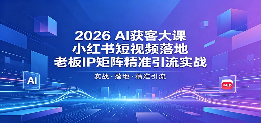 2026AI获客大课：小红书短视频落地，老板IP矩阵精准引流实战青祥项目库-闲云创业网-老谢轻创网-中创网-福缘网-冒泡网-资源之家-魔方项目库青祥项目库