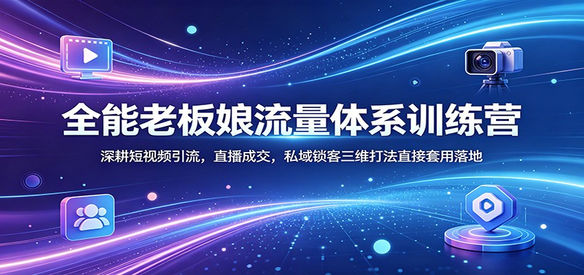 全能老板娘流量体系训练营：深耕短视频引流，直播成交，私域锁客三维打法直接套用落地青祥项目库-闲云创业网-老谢轻创网-中创网-福缘网-冒泡网-资源之家-魔方项目库青祥项目库