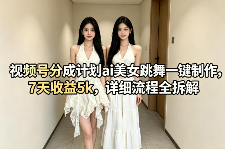 视频号分成计划ai美女跳舞一键制作，7天收益5k，详细流程全拆解青祥项目库-闲云创业网-老谢轻创网-中创网-福缘网-冒泡网-资源之家-魔方项目库青祥项目库