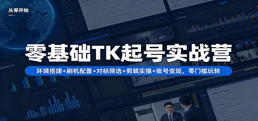 零基础TK起号实战营：环境搭建+ 刷机配置+对标筛选+剪辑实操+账号变现，零门槛玩转青祥项目库-闲云创业网-老谢轻创网-中创网-福缘网-冒泡网-资源之家-魔方项目库青祥项目库