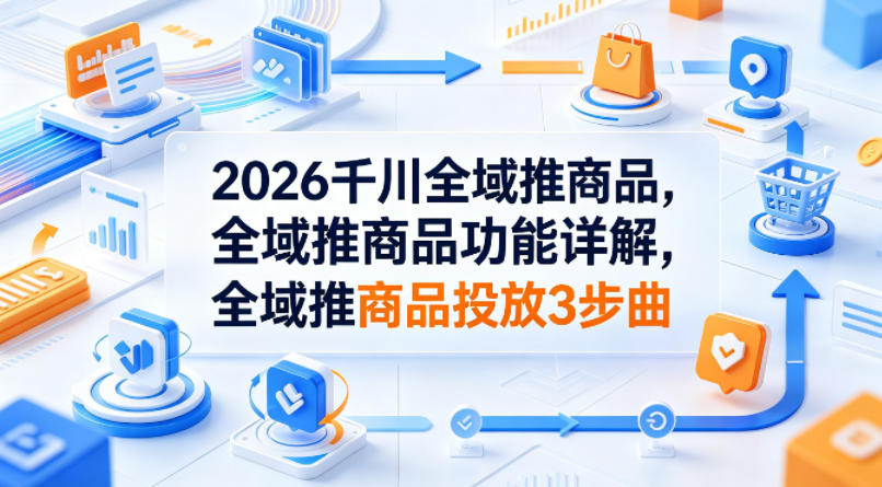 2026千川全域推商品，全域推商品功能详解，全域推商品投放3步曲青祥项目库-闲云创业网-老谢轻创网-中创网-福缘网-冒泡网-资源之家-魔方项目库青祥项目库