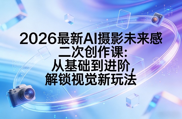 2026最新AI摄影未来感二次创作课：从基础到进阶，解锁视觉新玩法青祥项目库-闲云创业网-老谢轻创网-中创网-福缘网-冒泡网-资源之家-魔方项目库青祥项目库