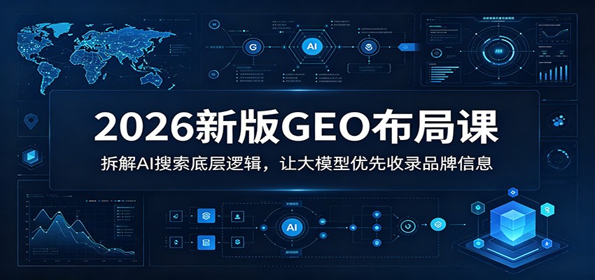 2026新版GEO布局课：拆解AI搜索底层逻辑，让大模型优先收录品牌信息青祥项目库-闲云创业网-老谢轻创网-中创网-福缘网-冒泡网-资源之家-魔方项目库青祥项目库
