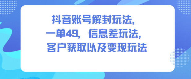 抖音账号解封玩法，一单49，信息差玩法，客户获取以及变现玩法青祥项目库-闲云创业网-老谢轻创网-中创网-福缘网-冒泡网-资源之家-魔方项目库青祥项目库