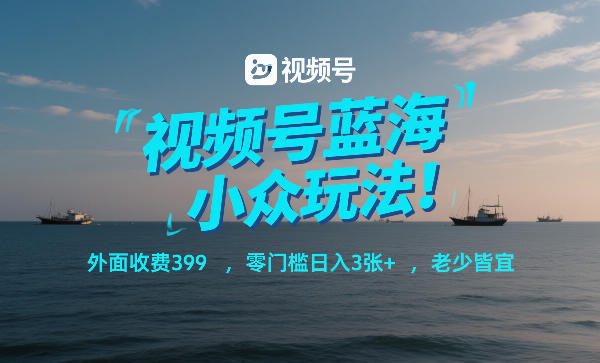 视频号蓝海小众玩法！外面收费399，零门槛日入3张+，老少皆宜青祥项目库-闲云创业网-老谢轻创网-中创网-福缘网-冒泡网-资源之家-魔方项目库青祥项目库