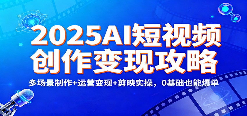 2025AI短视频创作变现攻略：多场景制作+运营变现+剪映实操，0 基础也能爆单青祥项目库-闲云创业网-老谢轻创网-中创网-福缘网-冒泡网-资源之家-魔方项目库青祥项目库